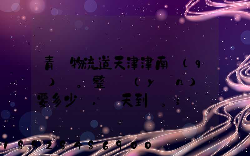 青島物流道天津津南區(qū)。整車運(yùn)輸要多少錢,幾天到貨。